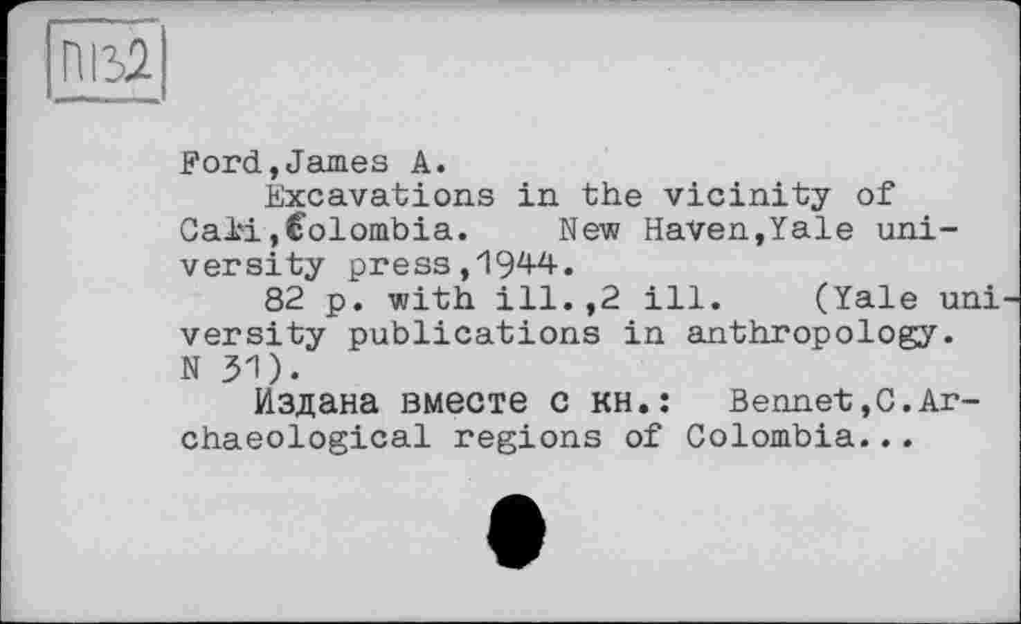 ﻿ПВ2
Ford,James A.
Excavations in the vicinity of Caii,Colombia. New Haven,Yale university press, 1944.
82 p. with ill.,2 ill. (Yale uni versity publications in anthropology. N31).
Издана вместе С KH,: Bennet,С.Archaeological regions of Colombia...